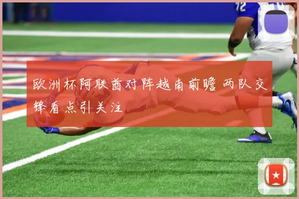 欧洲杯阿联酋对阵越南前瞻 两队交锋看点引关注