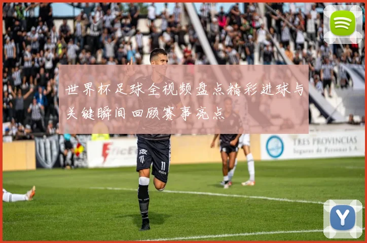 世界杯足球全视频盘点精彩进球与关键瞬间回顾赛事亮点
