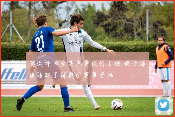 奥运评书全集免费收听上线 便于球迷随时了解奥运赛事资讯