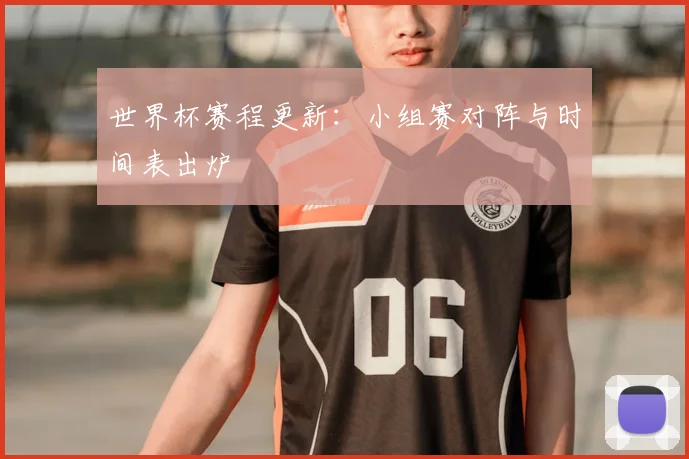 世界杯赛程更新：小组赛对阵与时间表出炉