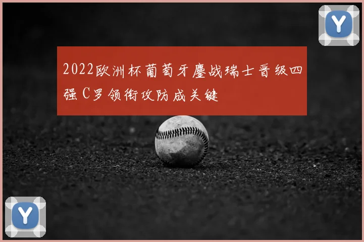 2022欧洲杯葡萄牙鏖战瑞士晋级四强 C罗领衔攻防成关键