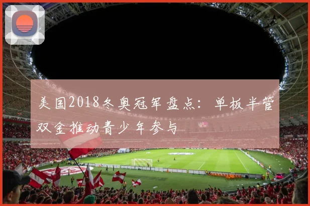 美国2018冬奥冠军盘点：单板半管双金推动青少年参与