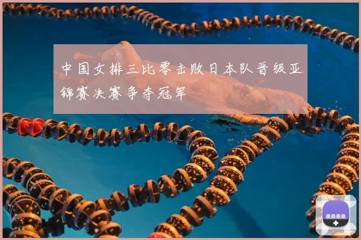 中国女排三比零击败日本队晋级亚锦赛决赛争夺冠军