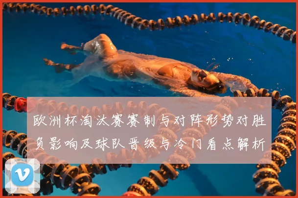 欧洲杯淘汰赛赛制与对阵形势对胜负影响及球队晋级与冷门看点解析