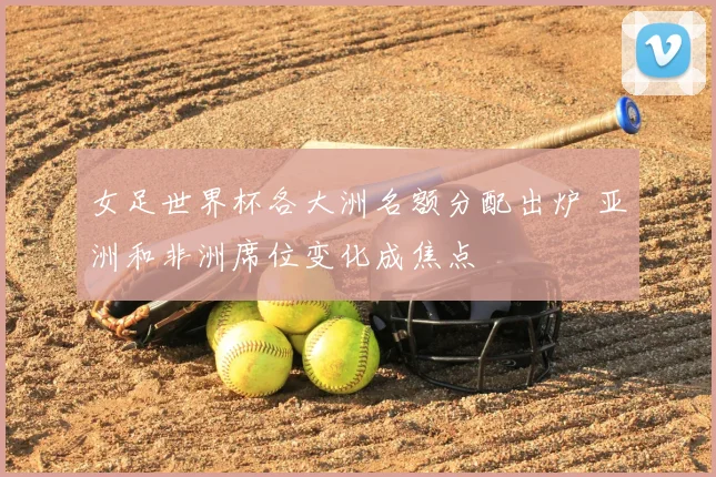 女足世界杯各大洲名额分配出炉 亚洲和非洲席位变化成焦点