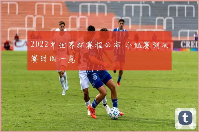 2022年世界杯赛程公布 小组赛到决赛时间一览
