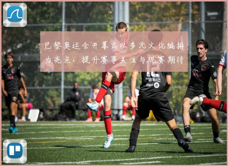 巴黎奥运会开幕式以多元文化编排为亮点，提升赛事关注与观赛期待