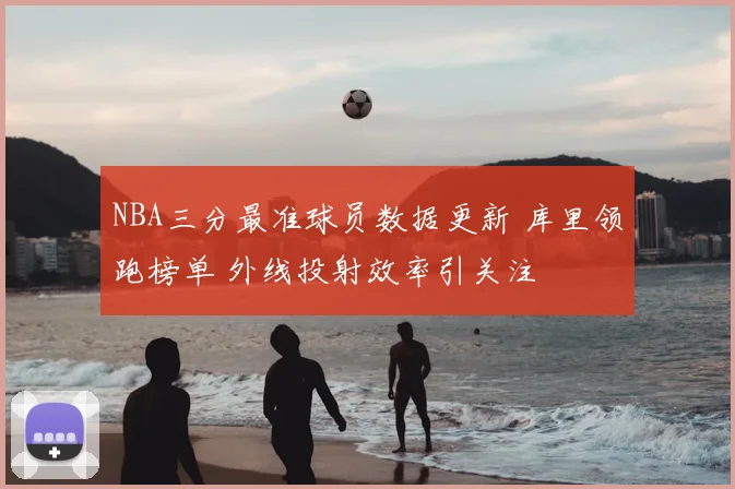 NBA三分最准球员数据更新 库里领跑榜单 外线投射效率引关注
