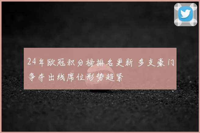 24年欧冠积分榜排名更新 多支豪门争夺出线席位形势趋紧