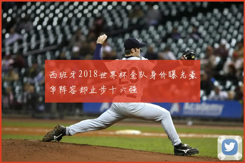 西班牙2018世界杯全队身价曝光豪华阵容却止步十六强