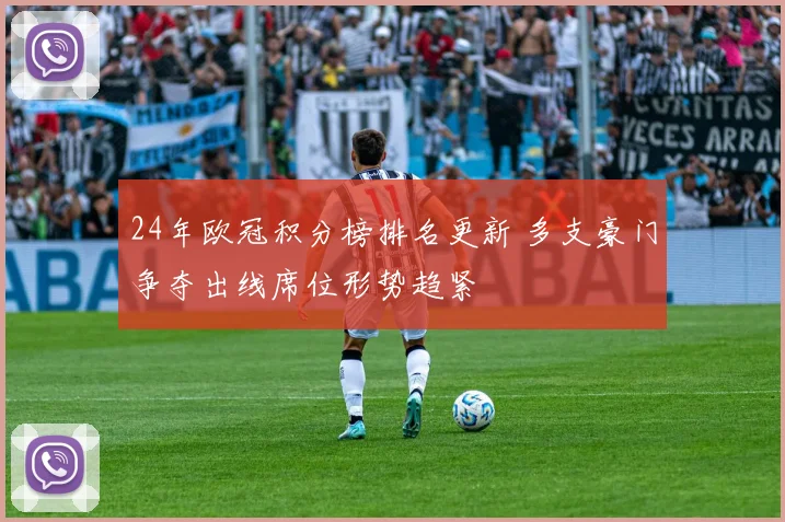 24年欧冠积分榜排名更新 多支豪门争夺出线席位形势趋紧
