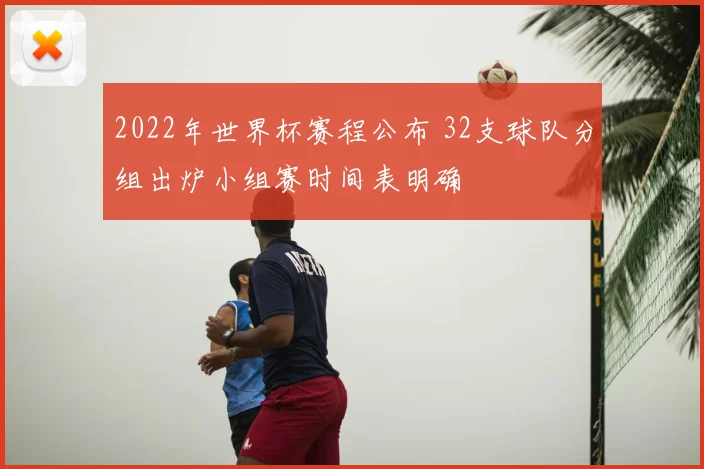 2022年世界杯赛程公布 32支球队分组出炉小组赛时间表明确