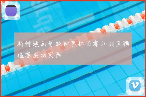 科特迪瓦晋级世界杯正赛非洲区预选赛成功突围