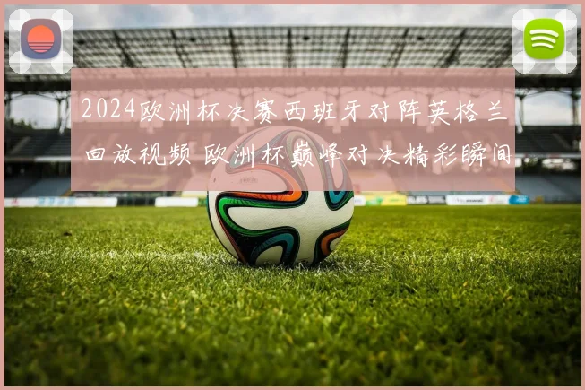 2024欧洲杯决赛西班牙对阵英格兰回放视频 欧洲杯巅峰对决精彩瞬间全程回顾