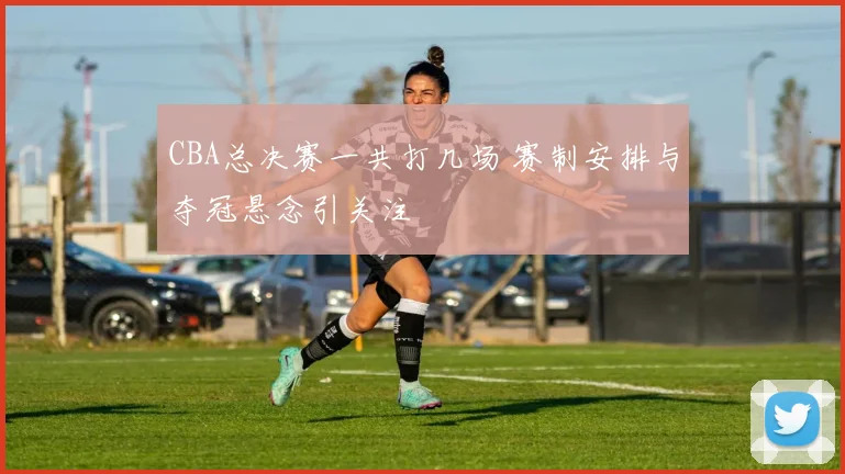 CBA总决赛一共打几场 赛制安排与夺冠悬念引关注