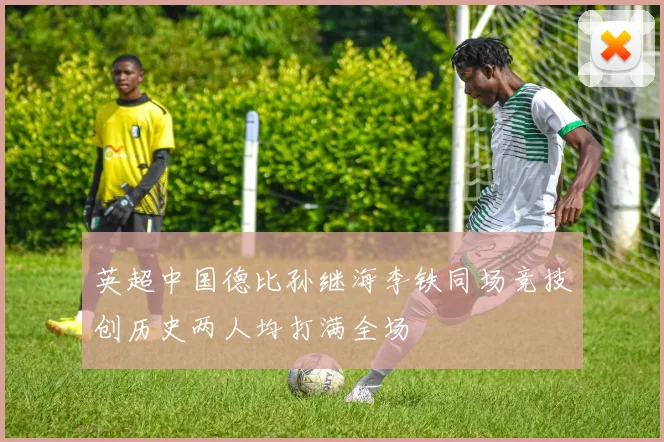 英超中国德比孙继海李铁同场竞技创历史两人均打满全场