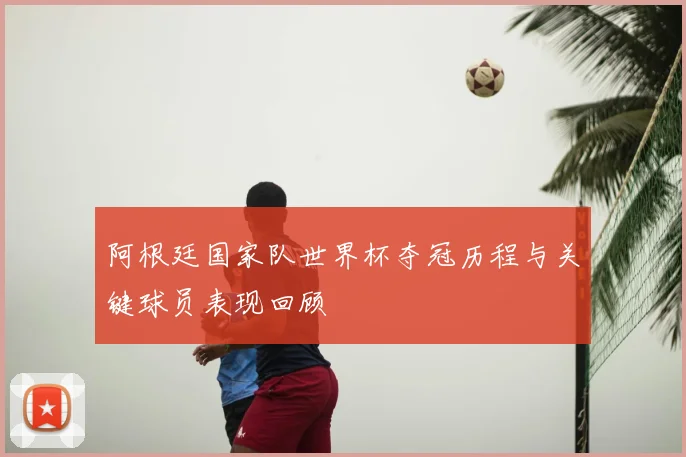 阿根廷国家队世界杯夺冠历程与关键球员表现回顾