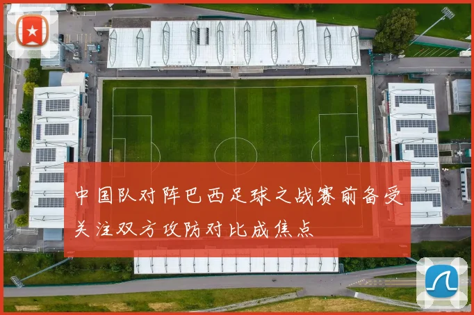 中国队对阵巴西足球之战赛前备受关注双方攻防对比成焦点