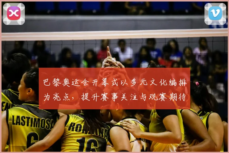 巴黎奥运会开幕式以多元文化编排为亮点，提升赛事关注与观赛期待