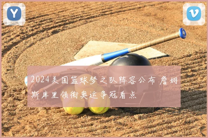 2024美国篮球梦之队阵容公布 詹姆斯库里领衔奥运争冠看点