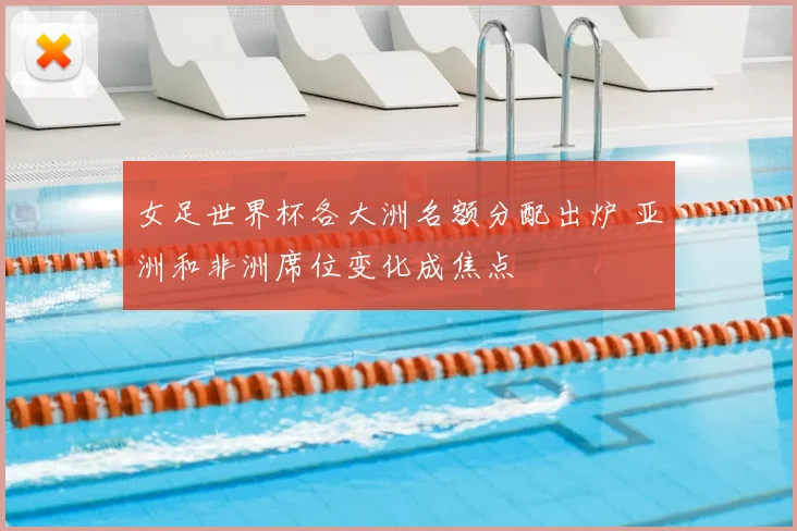 女足世界杯各大洲名额分配出炉 亚洲和非洲席位变化成焦点