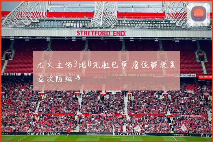 尤文主场3比0完胜巴萨 詹俊解说复盘攻防细节