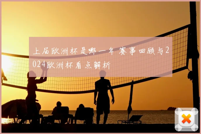 上届欧洲杯是哪一年 赛事回顾与2024欧洲杯看点解析