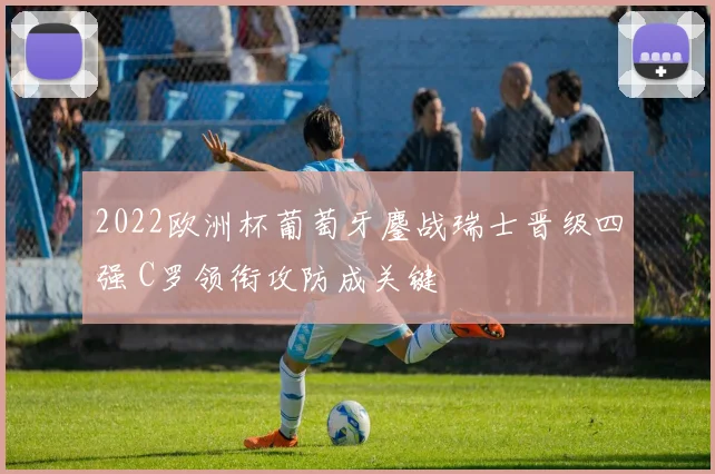 2022欧洲杯葡萄牙鏖战瑞士晋级四强 C罗领衔攻防成关键