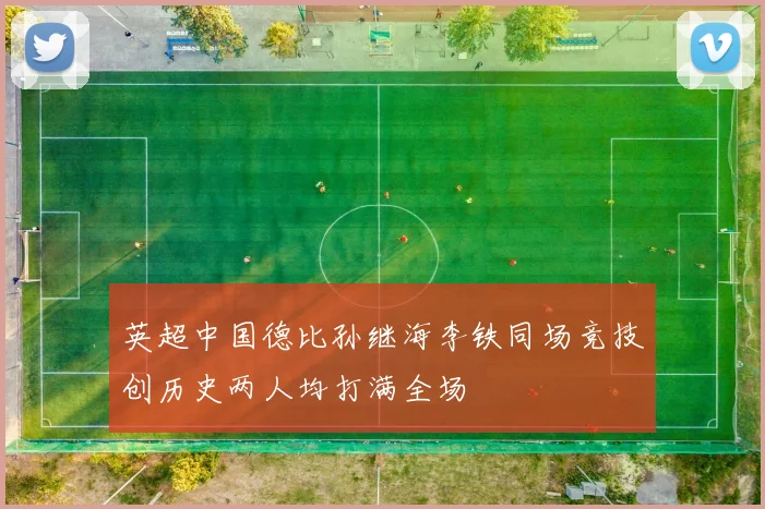 英超中国德比孙继海李铁同场竞技创历史两人均打满全场