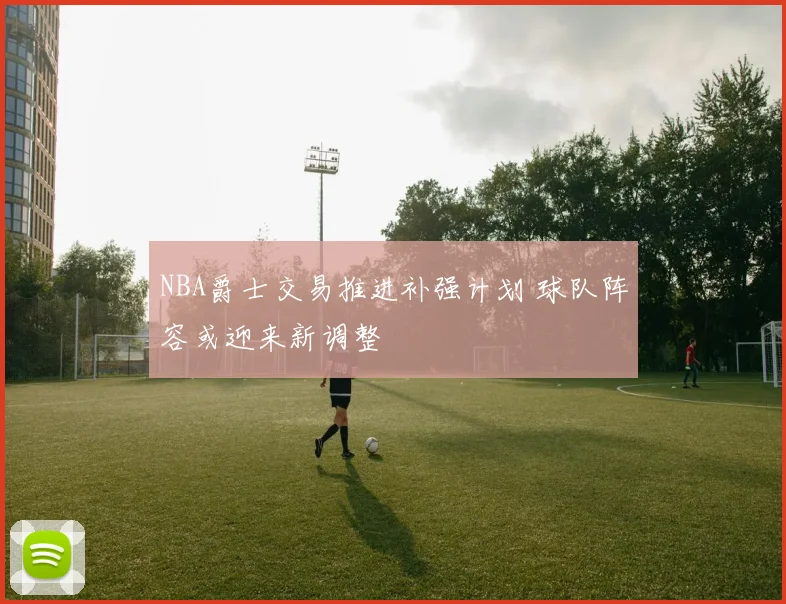 NBA爵士交易推进补强计划 球队阵容或迎来新调整