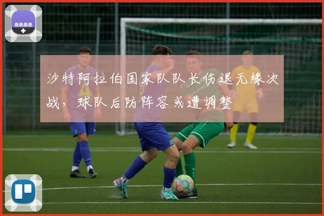 沙特阿拉伯国家队队长伤退无缘次战，球队后防阵容或遭调整