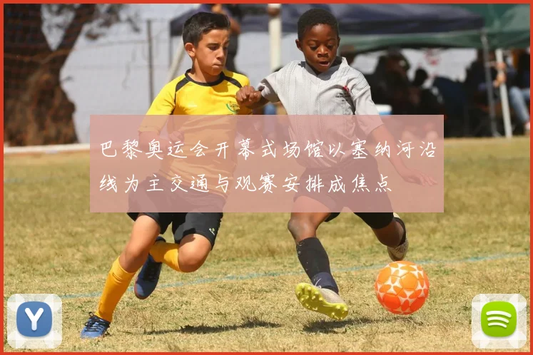 巴黎奥运会开幕式场馆以塞纳河沿线为主交通与观赛安排成焦点