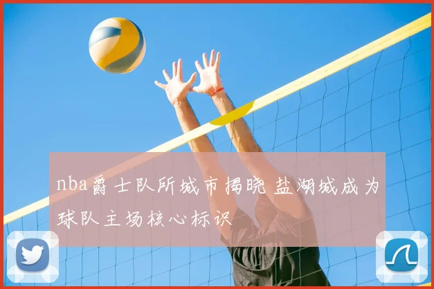 nba爵士队所城市揭晓 盐湖城成为球队主场核心标识