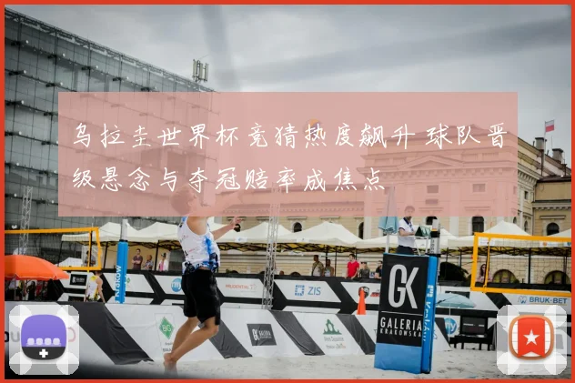 乌拉圭世界杯竞猜热度飙升 球队晋级悬念与夺冠赔率成焦点