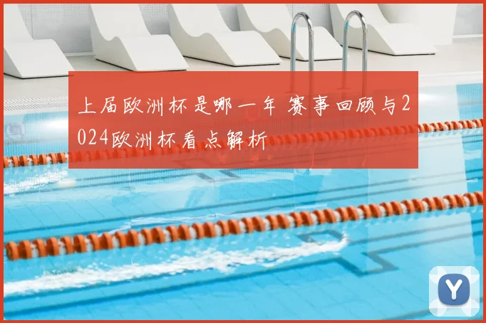 上届欧洲杯是哪一年 赛事回顾与2024欧洲杯看点解析