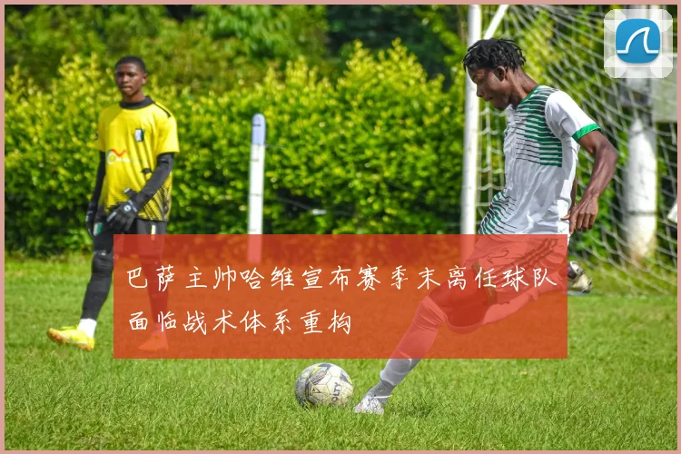 巴萨主帅哈维宣布赛季末离任球队面临战术体系重构