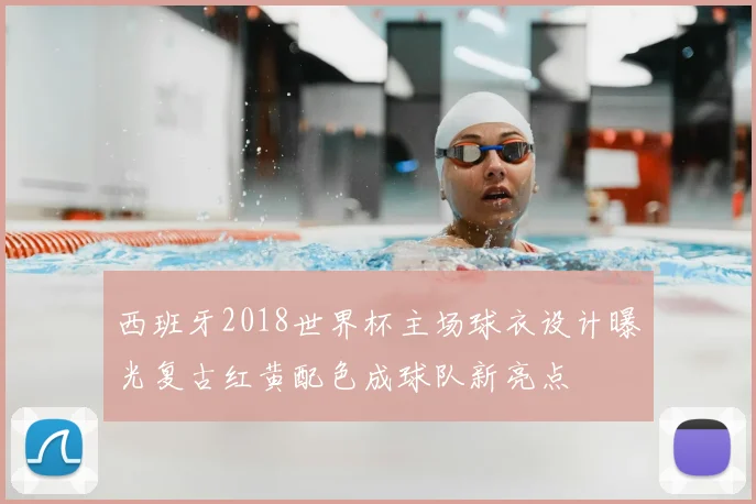 西班牙2018世界杯主场球衣设计曝光复古红黄配色成球队新亮点