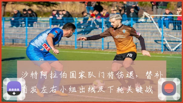 沙特阿拉伯国家队门将伤退，替补首发左右小组出线及下轮关键战