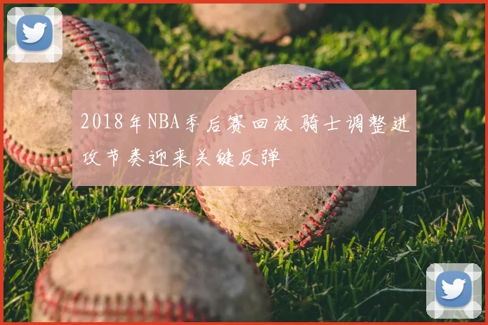 2018年NBA季后赛回放 骑士调整进攻节奏迎来关键反弹