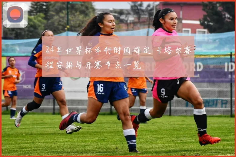 24年世界杯举行时间确定 卡塔尔赛程安排与开赛节点一览