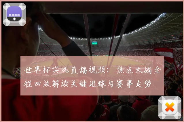 世界杯实况直播视频：焦点大战全程回放解读关键进球与赛事走势