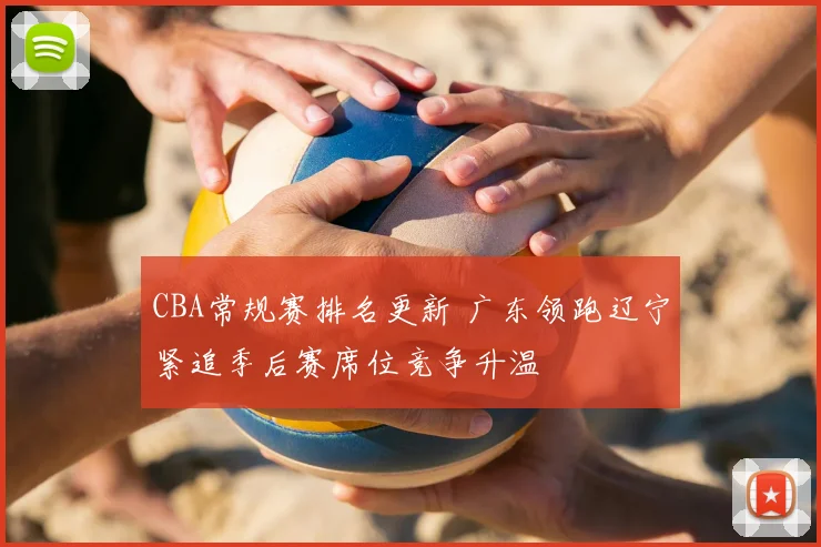 CBA常规赛排名更新 广东领跑辽宁紧追季后赛席位竞争升温