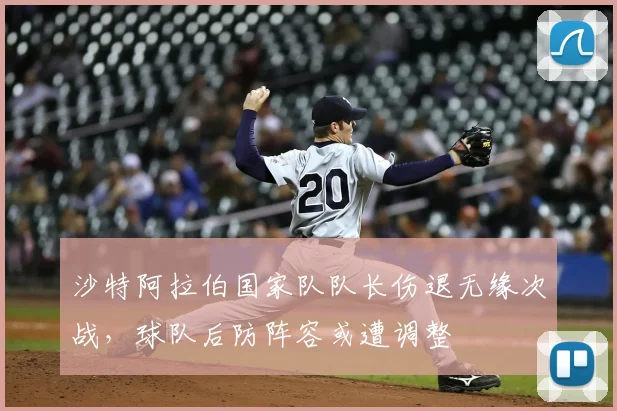 沙特阿拉伯国家队队长伤退无缘次战，球队后防阵容或遭调整