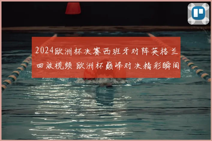 2024欧洲杯决赛西班牙对阵英格兰回放视频 欧洲杯巅峰对决精彩瞬间全程回顾