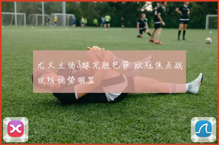 尤文主场3球完胜巴萨 欧冠焦点战攻防优势明显