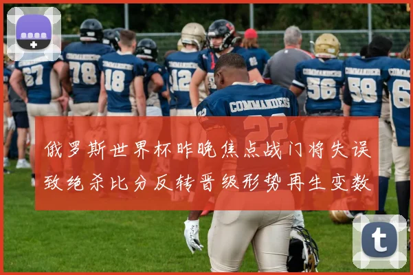 俄罗斯世界杯昨晚焦点战门将失误致绝杀比分反转晋级形势再生变数