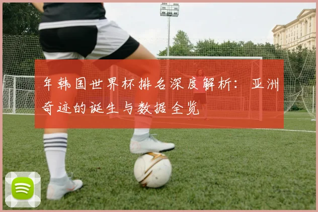 年韩国世界杯排名深度解析：亚洲奇迹的诞生与数据全览