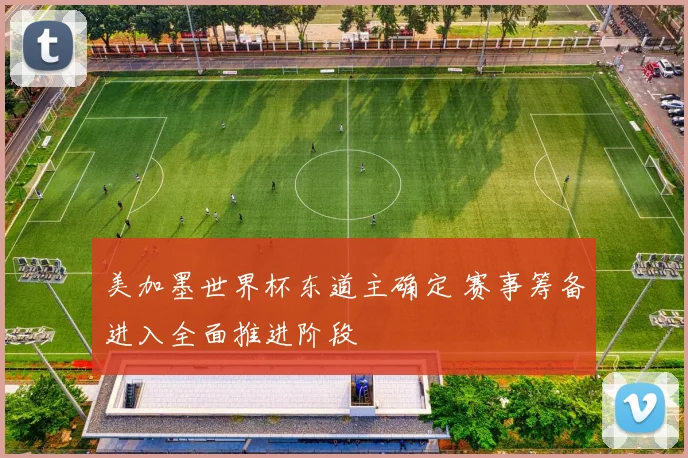 美加墨世界杯东道主确定 赛事筹备进入全面推进阶段