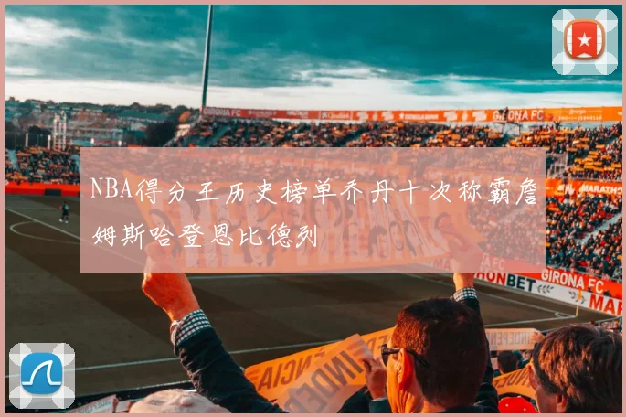NBA得分王历史榜单乔丹十次称霸詹姆斯哈登恩比德列