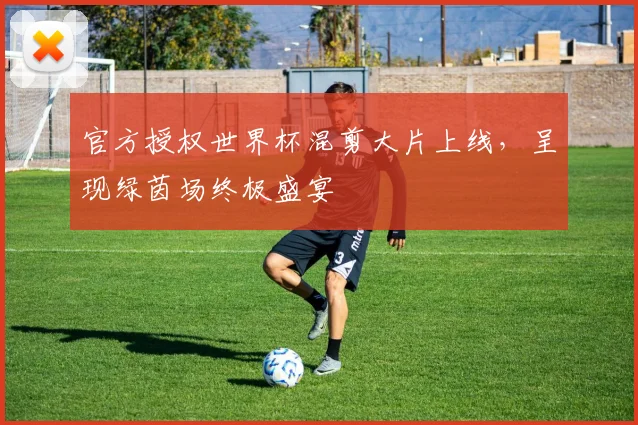 官方授权世界杯混剪大片上线，呈现绿茵场终极盛宴